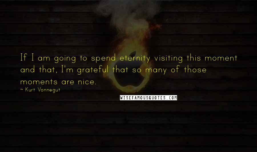 Kurt Vonnegut Quotes: If I am going to spend eternity visiting this moment and that, I'm grateful that so many of those moments are nice.