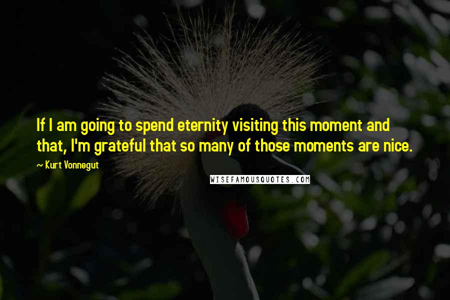 Kurt Vonnegut Quotes: If I am going to spend eternity visiting this moment and that, I'm grateful that so many of those moments are nice.