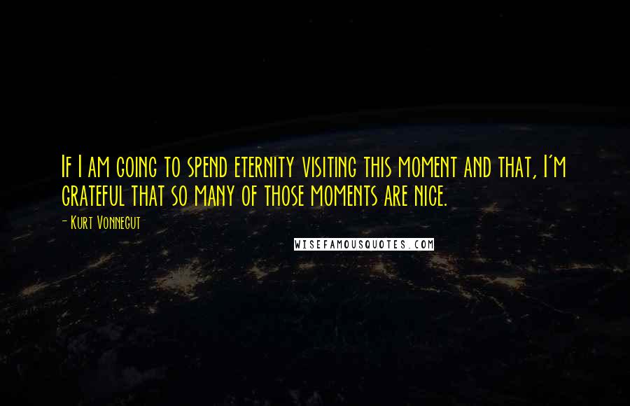 Kurt Vonnegut Quotes: If I am going to spend eternity visiting this moment and that, I'm grateful that so many of those moments are nice.