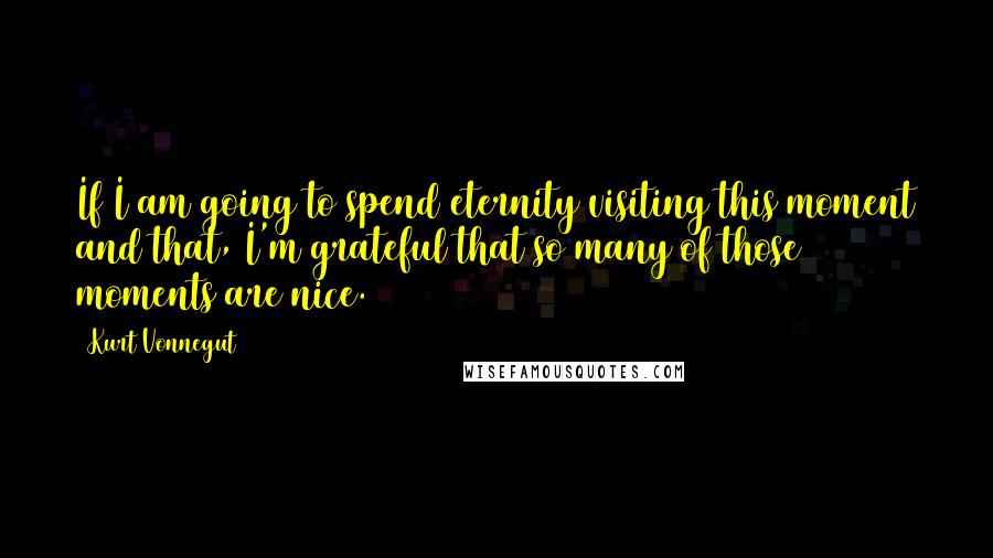 Kurt Vonnegut Quotes: If I am going to spend eternity visiting this moment and that, I'm grateful that so many of those moments are nice.