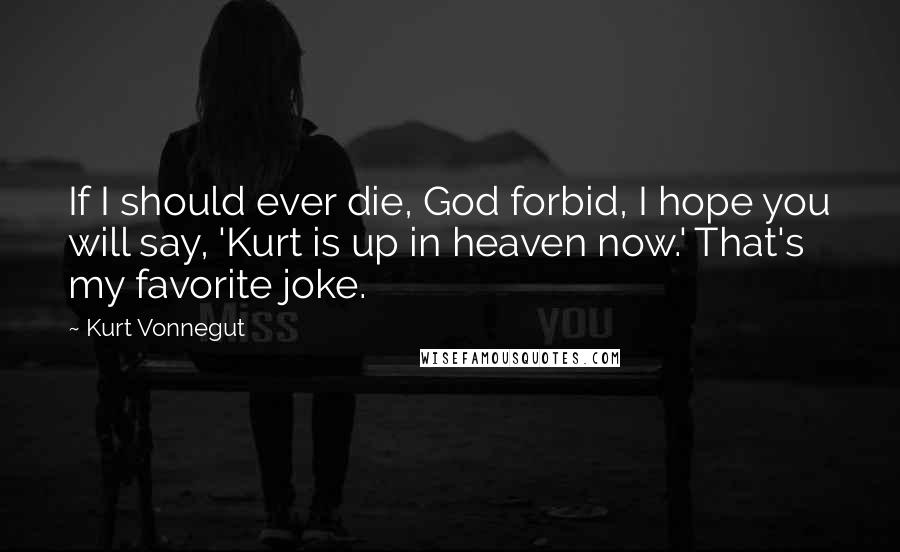 Kurt Vonnegut Quotes: If I should ever die, God forbid, I hope you will say, 'Kurt is up in heaven now.' That's my favorite joke.