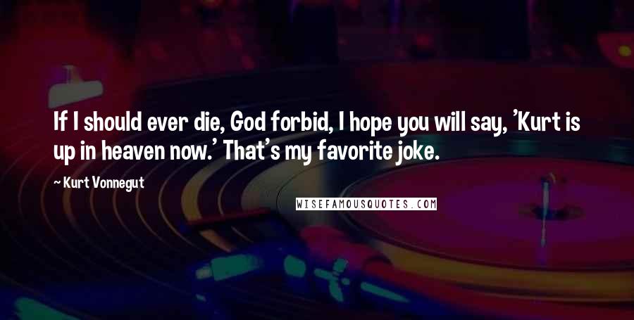 Kurt Vonnegut Quotes: If I should ever die, God forbid, I hope you will say, 'Kurt is up in heaven now.' That's my favorite joke.