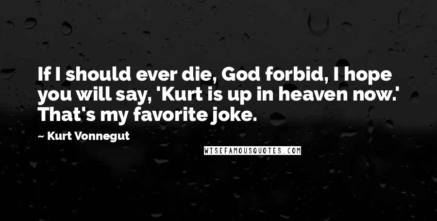 Kurt Vonnegut Quotes: If I should ever die, God forbid, I hope you will say, 'Kurt is up in heaven now.' That's my favorite joke.