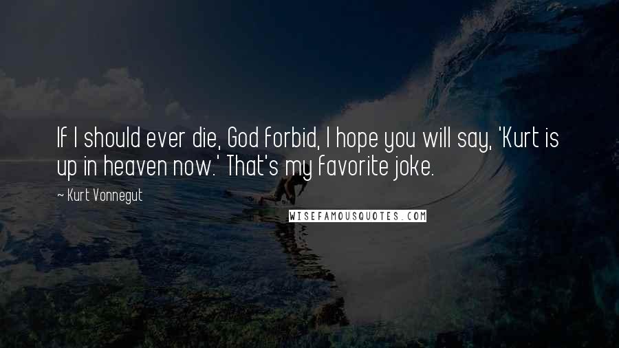 Kurt Vonnegut Quotes: If I should ever die, God forbid, I hope you will say, 'Kurt is up in heaven now.' That's my favorite joke.