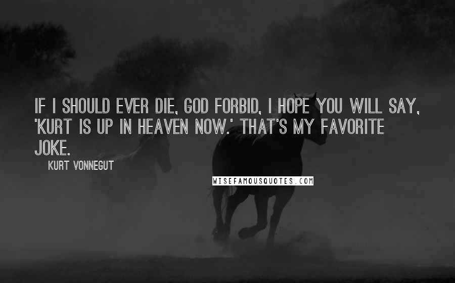 Kurt Vonnegut Quotes: If I should ever die, God forbid, I hope you will say, 'Kurt is up in heaven now.' That's my favorite joke.