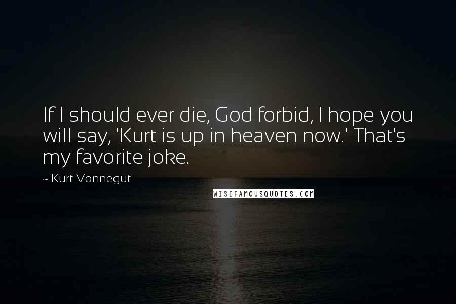 Kurt Vonnegut Quotes: If I should ever die, God forbid, I hope you will say, 'Kurt is up in heaven now.' That's my favorite joke.