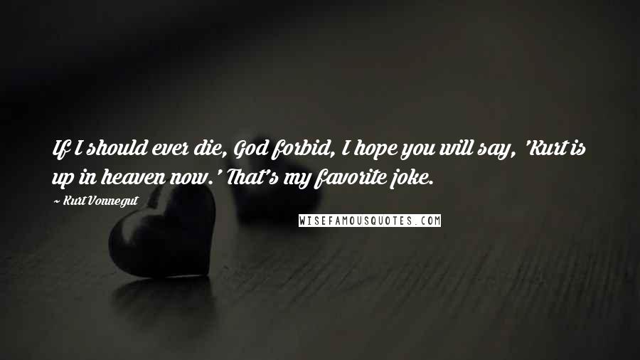 Kurt Vonnegut Quotes: If I should ever die, God forbid, I hope you will say, 'Kurt is up in heaven now.' That's my favorite joke.