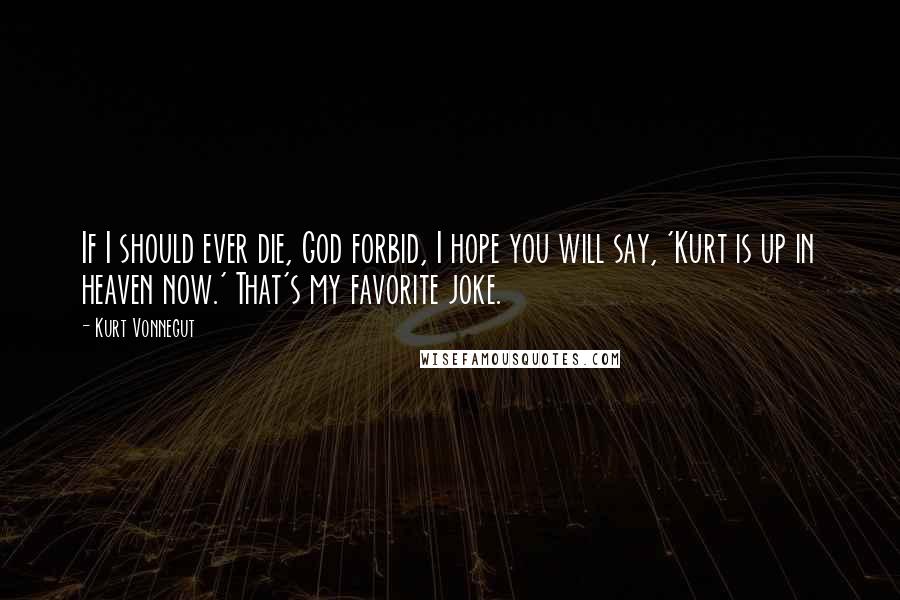 Kurt Vonnegut Quotes: If I should ever die, God forbid, I hope you will say, 'Kurt is up in heaven now.' That's my favorite joke.