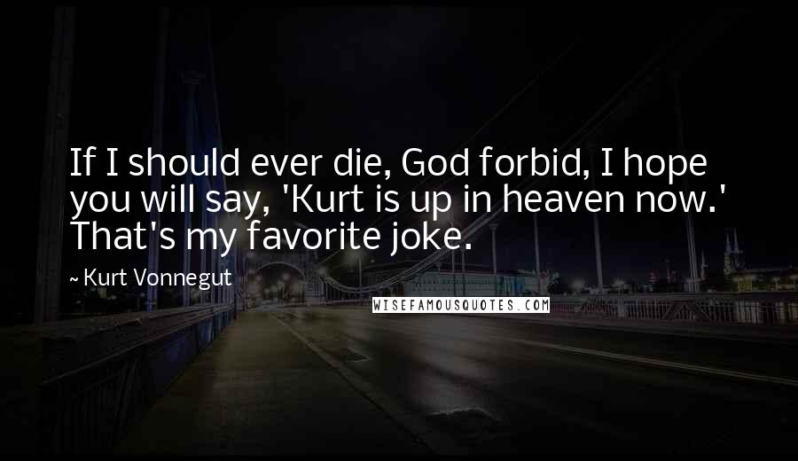 Kurt Vonnegut Quotes: If I should ever die, God forbid, I hope you will say, 'Kurt is up in heaven now.' That's my favorite joke.