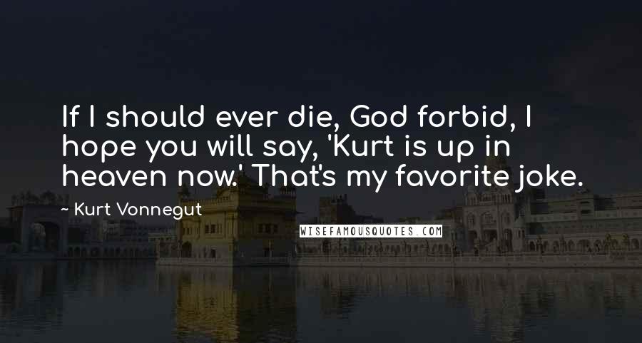 Kurt Vonnegut Quotes: If I should ever die, God forbid, I hope you will say, 'Kurt is up in heaven now.' That's my favorite joke.