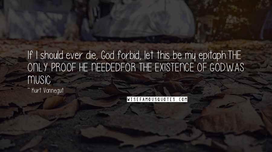 Kurt Vonnegut Quotes: If I should ever die, God forbid, let this be my epitaph:THE ONLY PROOF HE NEEDEDFOR THE EXISTENCE OF GODWAS MUSIC