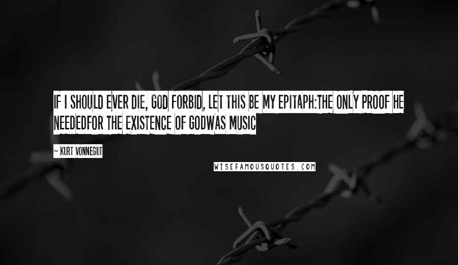 Kurt Vonnegut Quotes: If I should ever die, God forbid, let this be my epitaph:THE ONLY PROOF HE NEEDEDFOR THE EXISTENCE OF GODWAS MUSIC