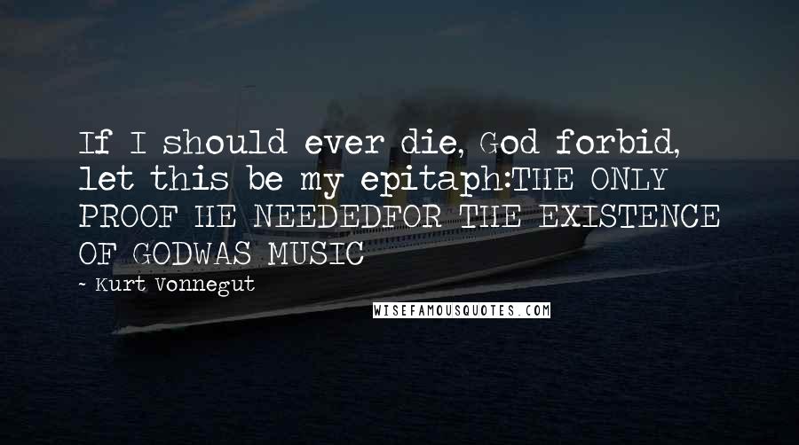 Kurt Vonnegut Quotes: If I should ever die, God forbid, let this be my epitaph:THE ONLY PROOF HE NEEDEDFOR THE EXISTENCE OF GODWAS MUSIC