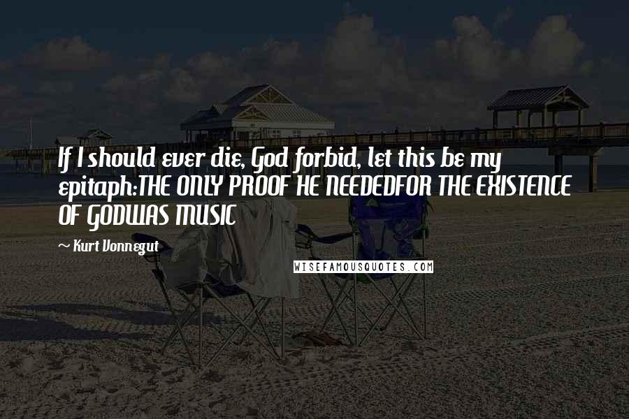 Kurt Vonnegut Quotes: If I should ever die, God forbid, let this be my epitaph:THE ONLY PROOF HE NEEDEDFOR THE EXISTENCE OF GODWAS MUSIC