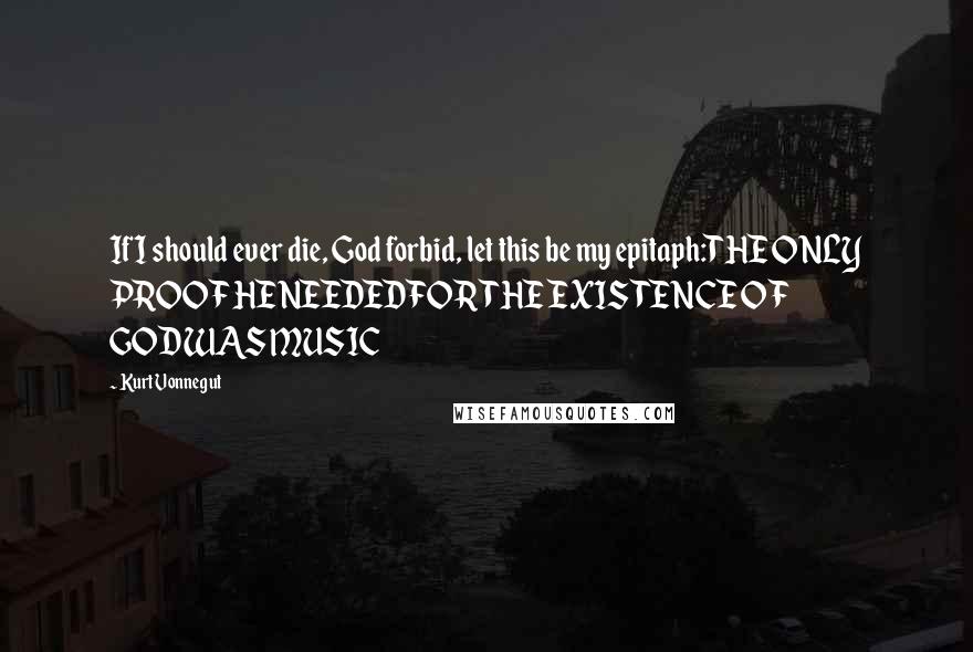 Kurt Vonnegut Quotes: If I should ever die, God forbid, let this be my epitaph:THE ONLY PROOF HE NEEDEDFOR THE EXISTENCE OF GODWAS MUSIC