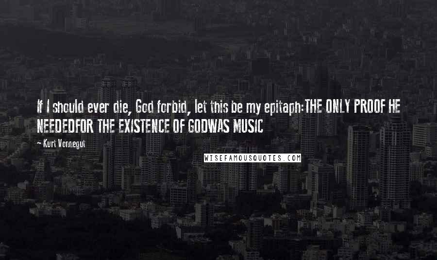 Kurt Vonnegut Quotes: If I should ever die, God forbid, let this be my epitaph:THE ONLY PROOF HE NEEDEDFOR THE EXISTENCE OF GODWAS MUSIC