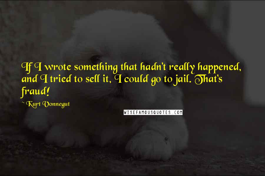 Kurt Vonnegut Quotes: If I wrote something that hadn't really happened, and I tried to sell it, I could go to jail. That's fraud!