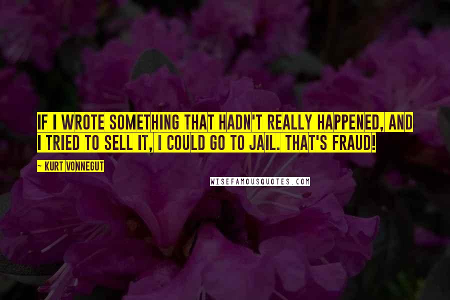 Kurt Vonnegut Quotes: If I wrote something that hadn't really happened, and I tried to sell it, I could go to jail. That's fraud!