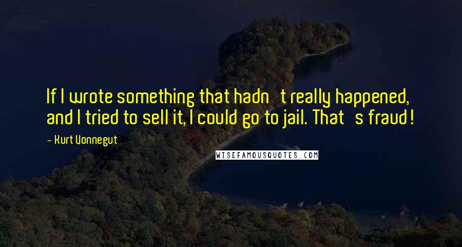 Kurt Vonnegut Quotes: If I wrote something that hadn't really happened, and I tried to sell it, I could go to jail. That's fraud!