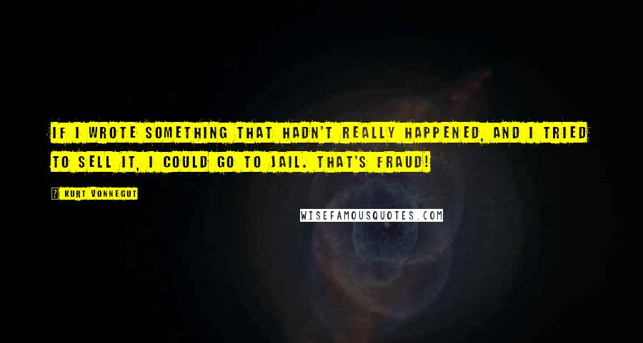 Kurt Vonnegut Quotes: If I wrote something that hadn't really happened, and I tried to sell it, I could go to jail. That's fraud!