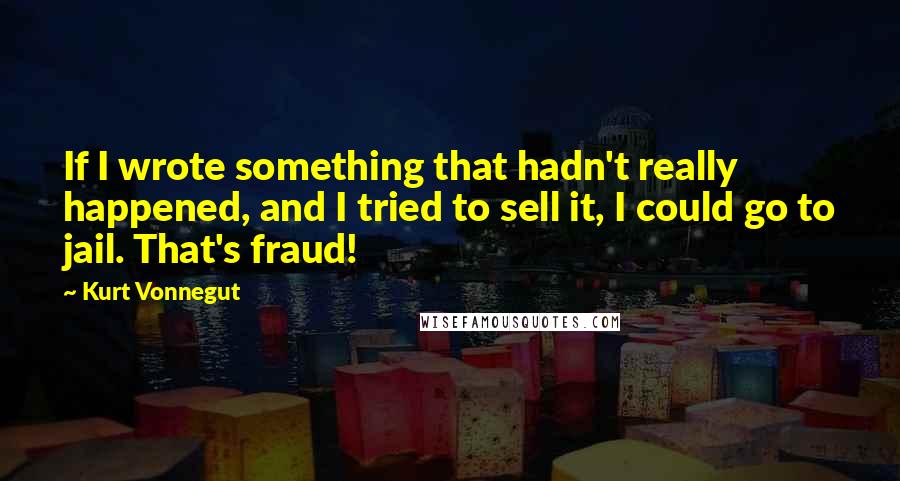 Kurt Vonnegut Quotes: If I wrote something that hadn't really happened, and I tried to sell it, I could go to jail. That's fraud!