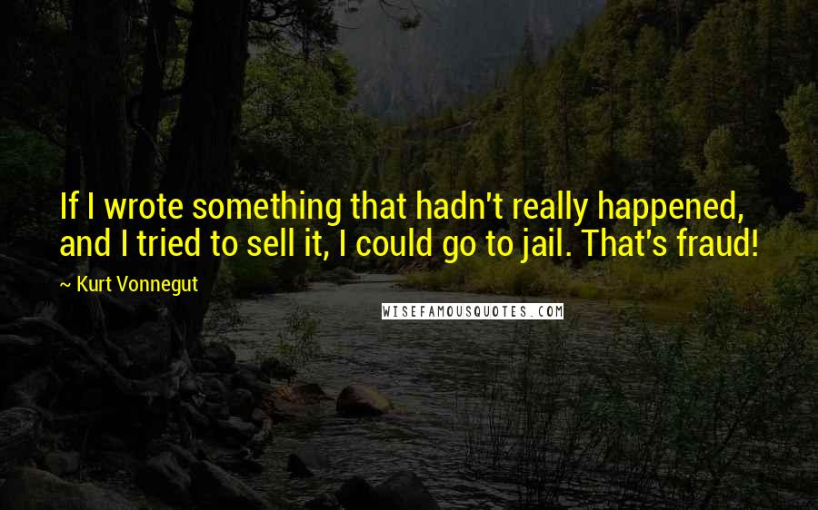 Kurt Vonnegut Quotes: If I wrote something that hadn't really happened, and I tried to sell it, I could go to jail. That's fraud!