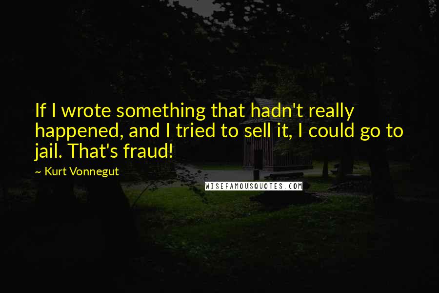 Kurt Vonnegut Quotes: If I wrote something that hadn't really happened, and I tried to sell it, I could go to jail. That's fraud!