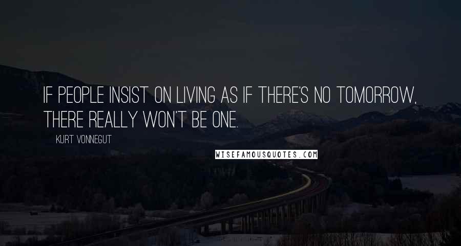 Kurt Vonnegut Quotes: If people insist on living as if there's no tomorrow, there really won't be one.