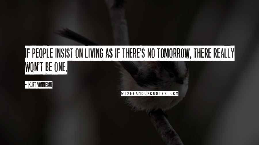 Kurt Vonnegut Quotes: If people insist on living as if there's no tomorrow, there really won't be one.