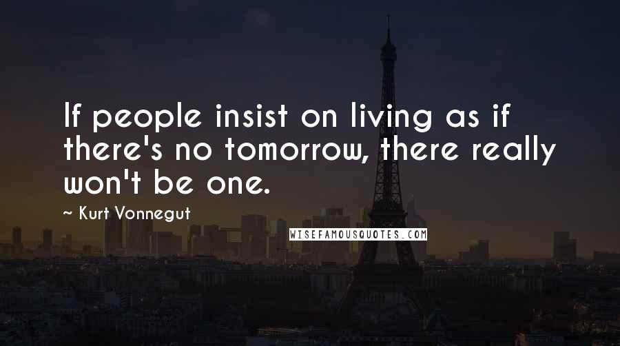 Kurt Vonnegut Quotes: If people insist on living as if there's no tomorrow, there really won't be one.