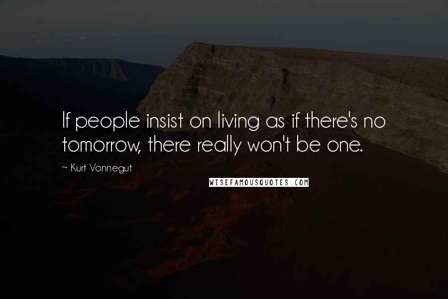 Kurt Vonnegut Quotes: If people insist on living as if there's no tomorrow, there really won't be one.