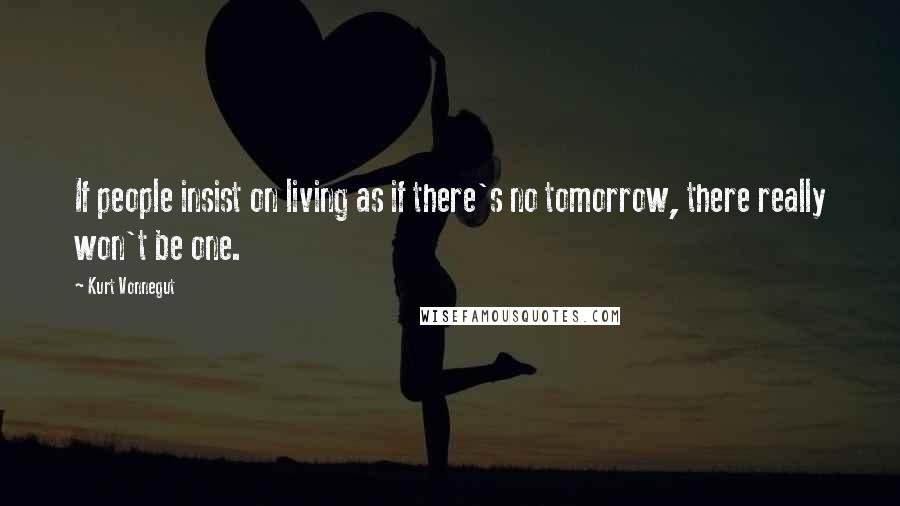 Kurt Vonnegut Quotes: If people insist on living as if there's no tomorrow, there really won't be one.