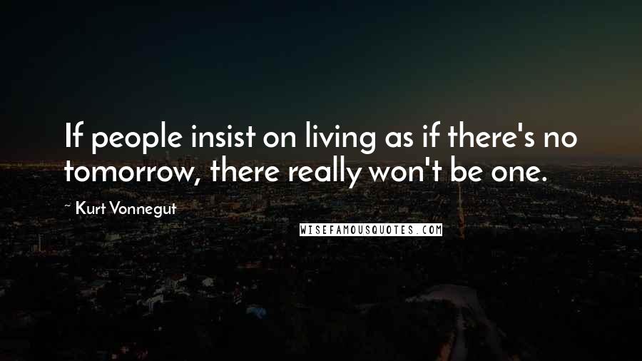 Kurt Vonnegut Quotes: If people insist on living as if there's no tomorrow, there really won't be one.