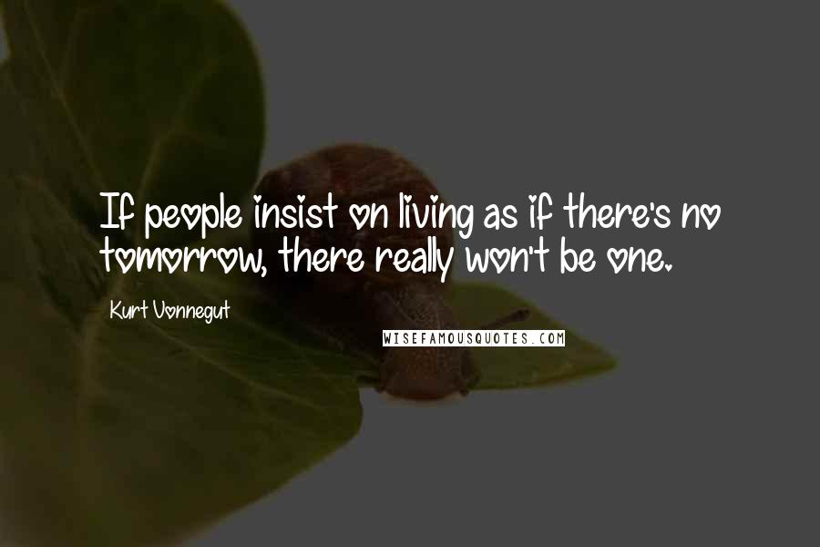 Kurt Vonnegut Quotes: If people insist on living as if there's no tomorrow, there really won't be one.