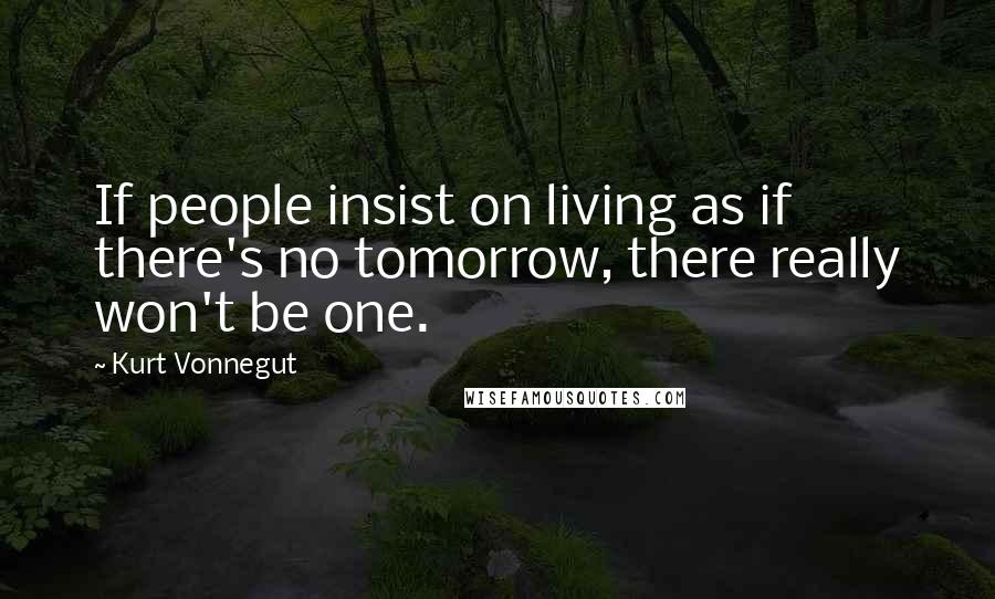 Kurt Vonnegut Quotes: If people insist on living as if there's no tomorrow, there really won't be one.