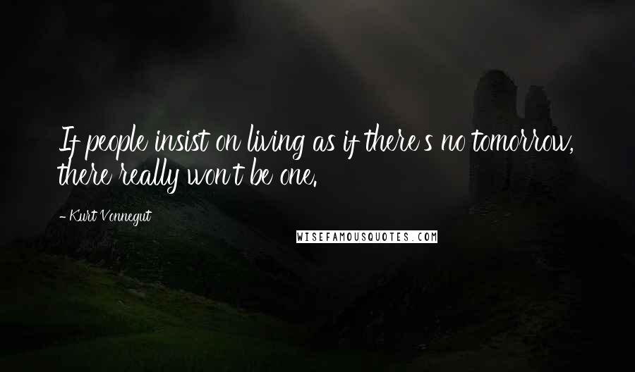 Kurt Vonnegut Quotes: If people insist on living as if there's no tomorrow, there really won't be one.