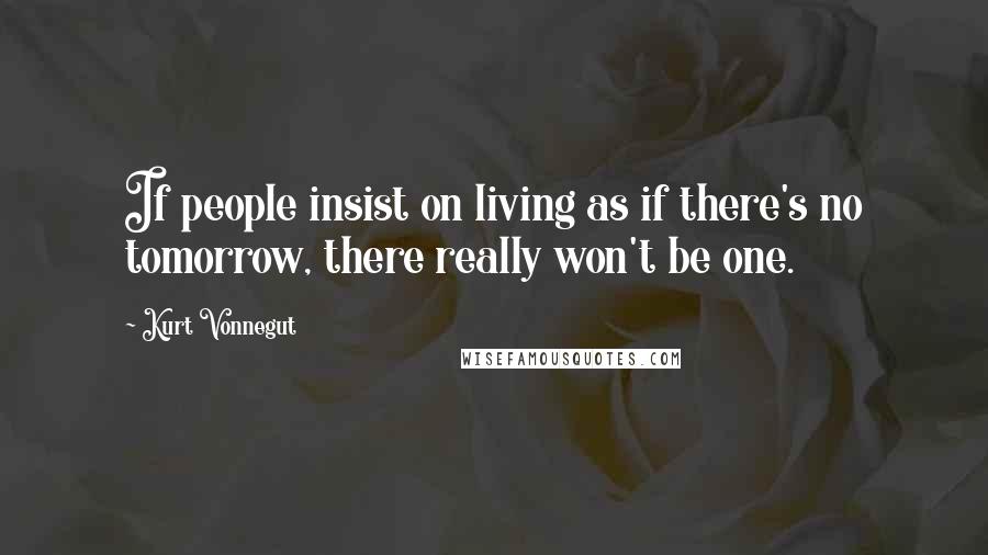 Kurt Vonnegut Quotes: If people insist on living as if there's no tomorrow, there really won't be one.