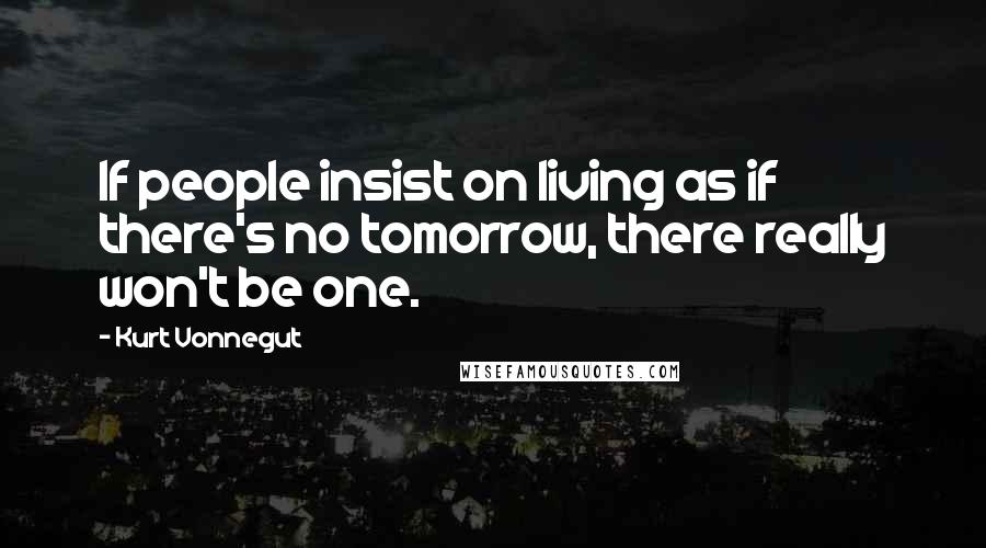 Kurt Vonnegut Quotes: If people insist on living as if there's no tomorrow, there really won't be one.