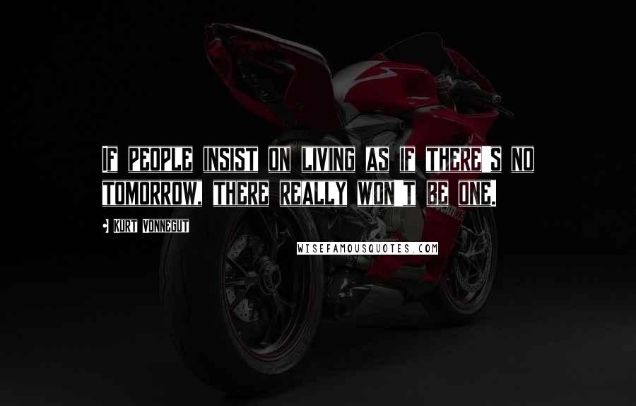 Kurt Vonnegut Quotes: If people insist on living as if there's no tomorrow, there really won't be one.