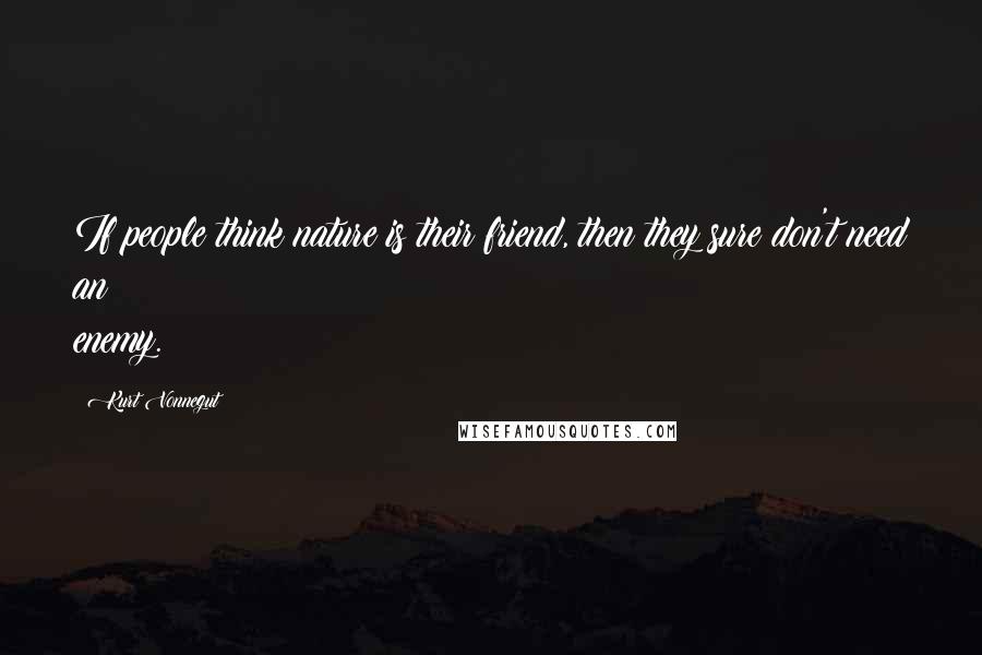 Kurt Vonnegut Quotes: If people think nature is their friend, then they sure don't need an enemy.