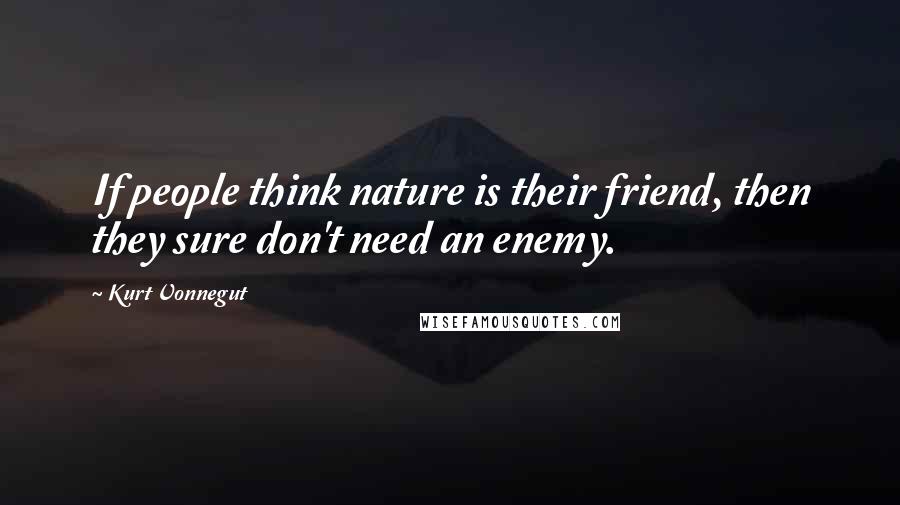 Kurt Vonnegut Quotes: If people think nature is their friend, then they sure don't need an enemy.