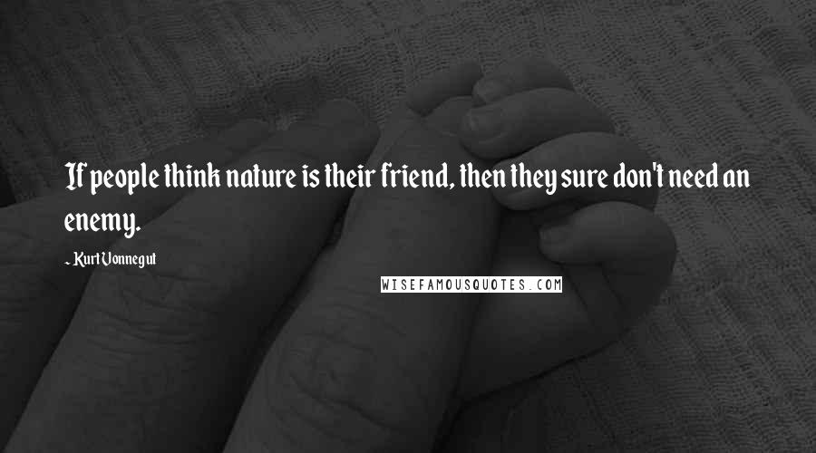 Kurt Vonnegut Quotes: If people think nature is their friend, then they sure don't need an enemy.