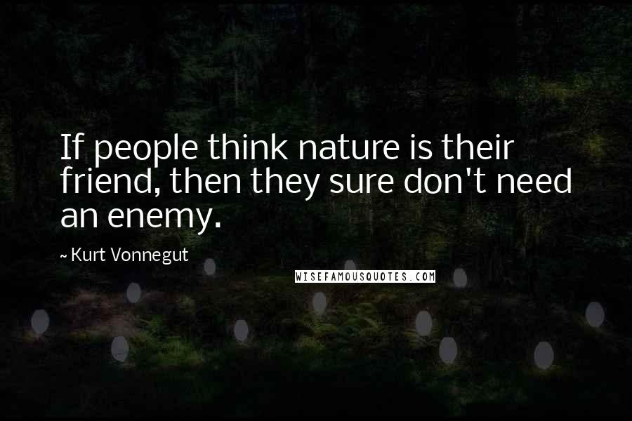 Kurt Vonnegut Quotes: If people think nature is their friend, then they sure don't need an enemy.