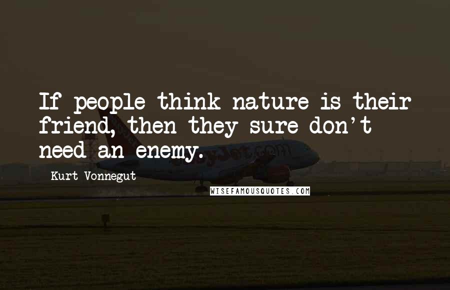 Kurt Vonnegut Quotes: If people think nature is their friend, then they sure don't need an enemy.