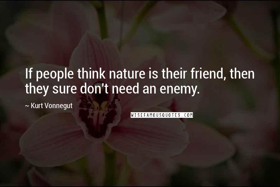 Kurt Vonnegut Quotes: If people think nature is their friend, then they sure don't need an enemy.