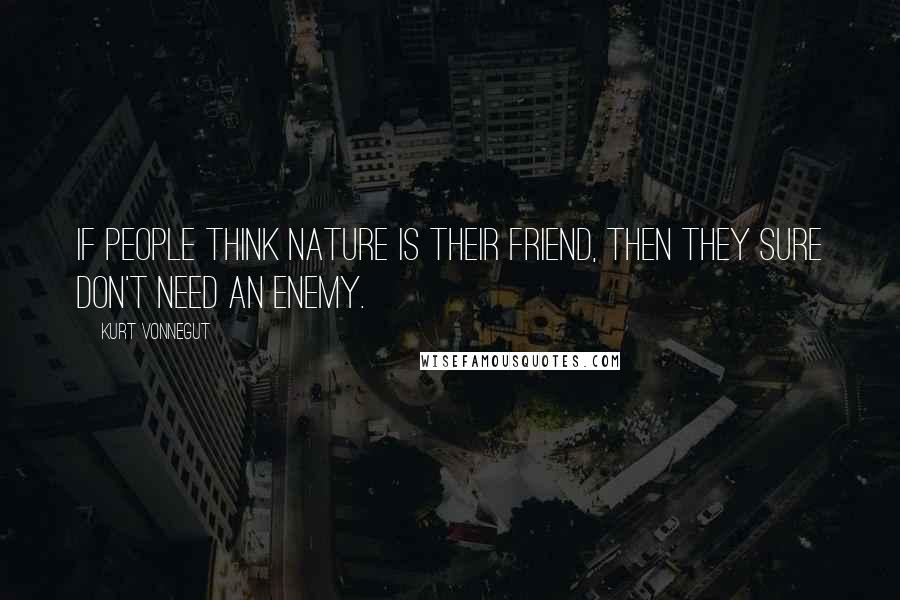 Kurt Vonnegut Quotes: If people think nature is their friend, then they sure don't need an enemy.