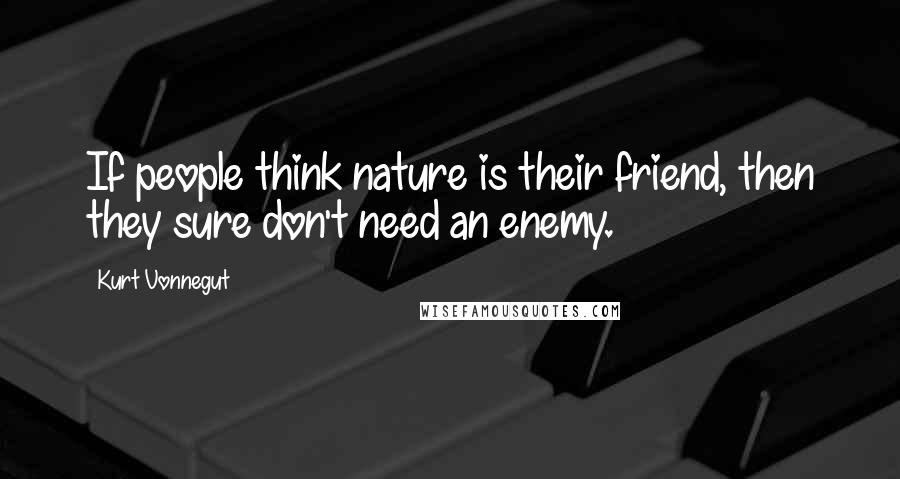 Kurt Vonnegut Quotes: If people think nature is their friend, then they sure don't need an enemy.