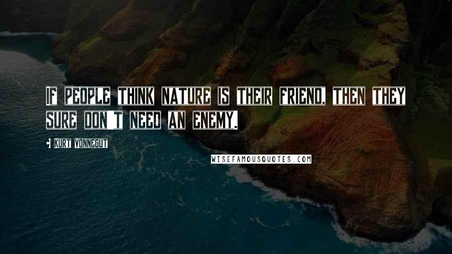 Kurt Vonnegut Quotes: If people think nature is their friend, then they sure don't need an enemy.