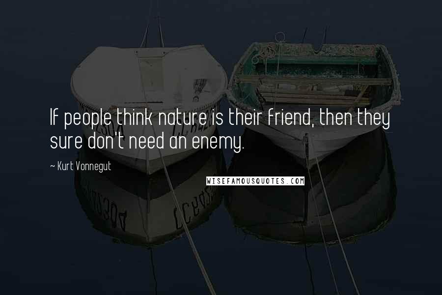 Kurt Vonnegut Quotes: If people think nature is their friend, then they sure don't need an enemy.