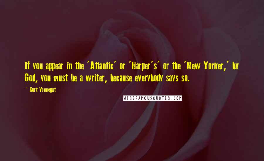 Kurt Vonnegut Quotes: If you appear in the 'Atlantic' or 'Harper's' or the 'New Yorker,' by God, you must be a writer, because everybody says so.